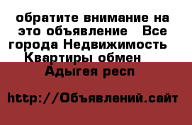 обратите внимание на это объявление - Все города Недвижимость » Квартиры обмен   . Адыгея респ.